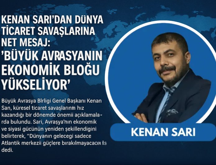 KENAN SARI'DAN DÜNYA TİCARET SAVAŞLARINA NET MESAJ: "BÜYÜK AVRASYANIN EKONOMİK BLOĞU YÜKSELİYOR